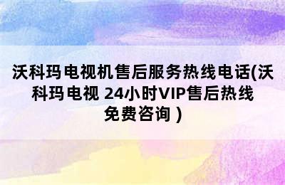 沃科玛电视机售后服务热线电话(沃科玛电视 24小时VIP售后热线免费咨询 )